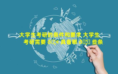 大学生考研的条件和要求 大学生考研需要 🦢 具备哪 🦉 些条件